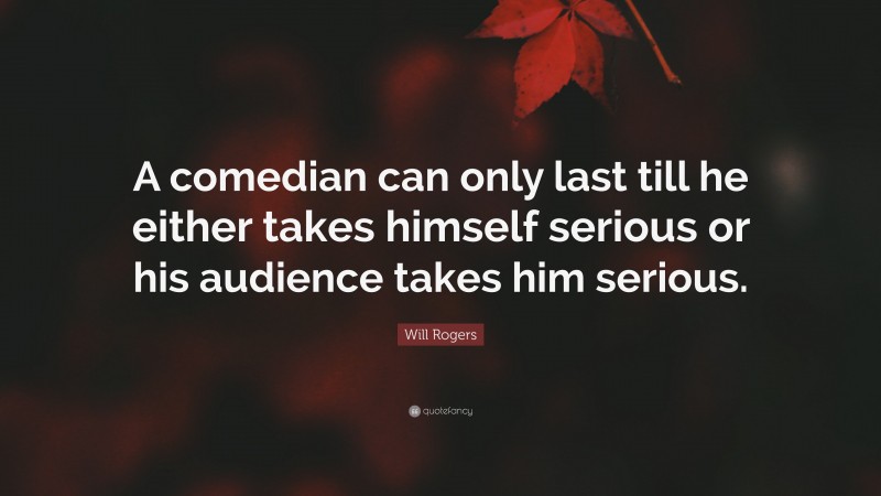 Will Rogers Quote: “A comedian can only last till he either takes himself serious or his audience takes him serious.”