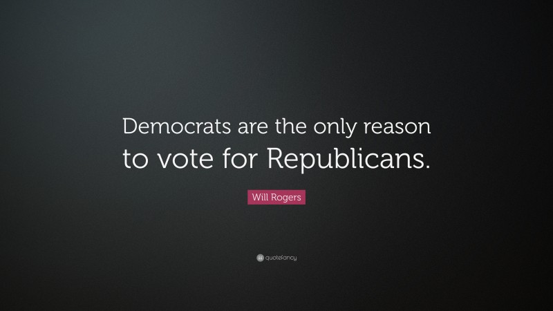 Will Rogers Quote: “Democrats are the only reason to vote for Republicans.”