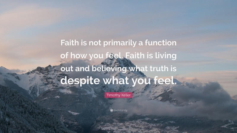 Timothy Keller Quote: “Faith is not primarily a function of how you feel. Faith is living out and believing what truth is despite what you feel.”