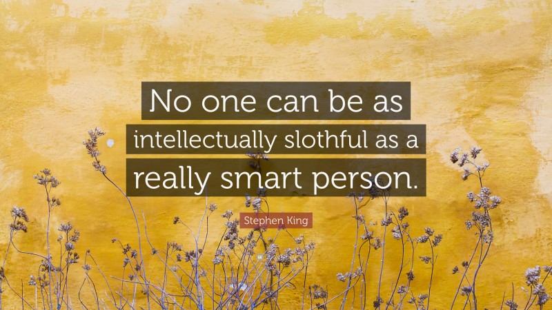 Stephen King Quote: “No one can be as intellectually slothful as a really smart person.”