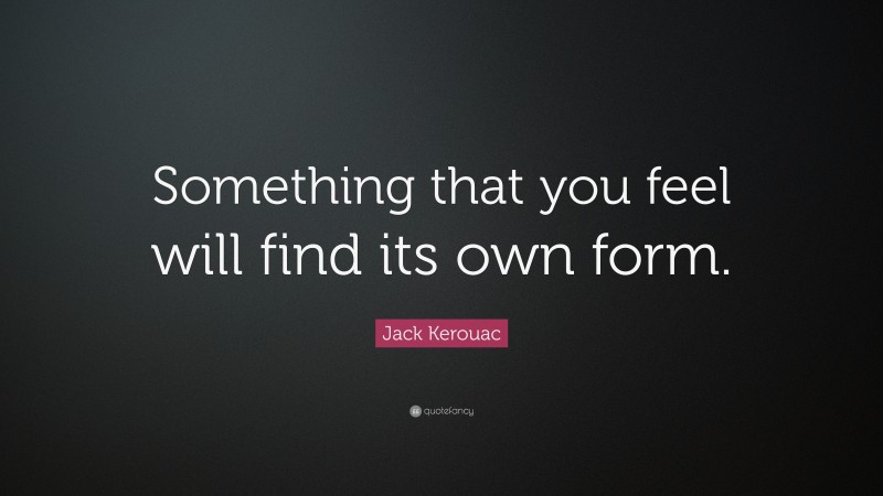 Jack Kerouac Quote: “Something that you feel will find its own form.”