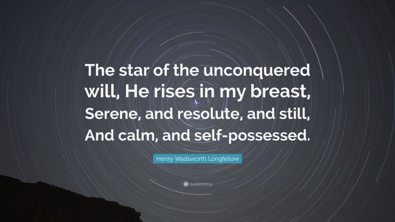 Henry Wadsworth Longfellow Quote: “The star of the unconquered will, He rises in my breast, Serene, and resolute, and still, And calm, and self-possessed.”