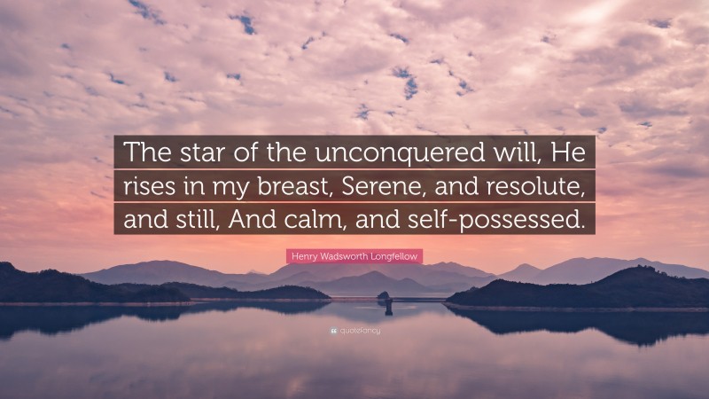 Henry Wadsworth Longfellow Quote: “The star of the unconquered will, He rises in my breast, Serene, and resolute, and still, And calm, and self-possessed.”