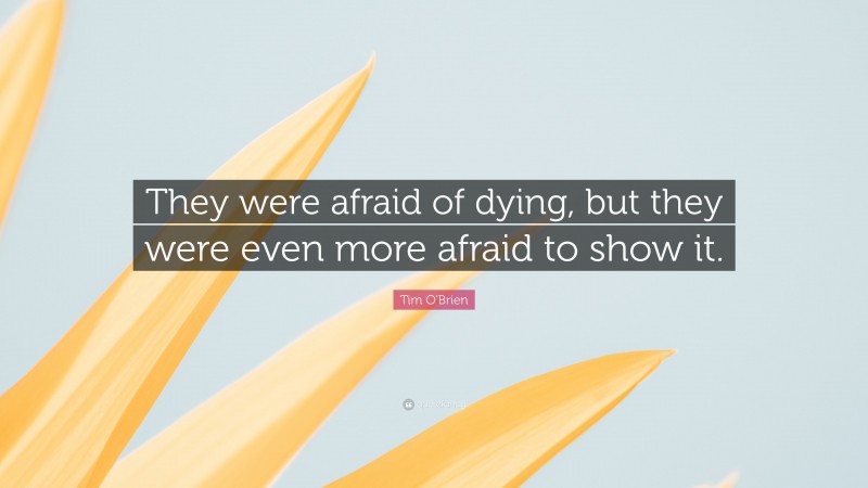 Tim O'Brien Quote: “They were afraid of dying, but they were even more afraid to show it.”