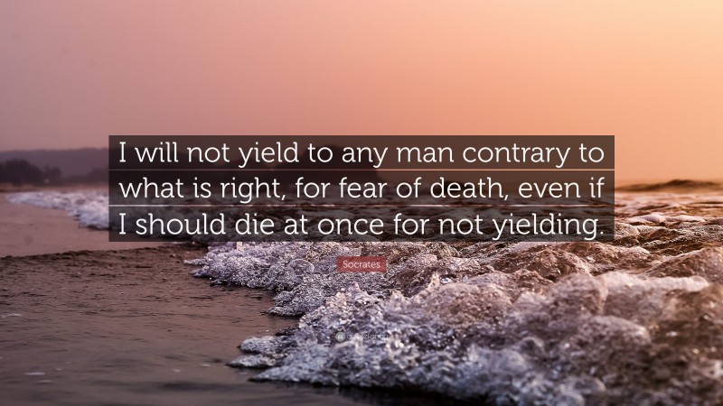 Socrates Quote: “I will not yield to any man contrary to what is right, for fear of death, even if I should die at once for not yielding.”