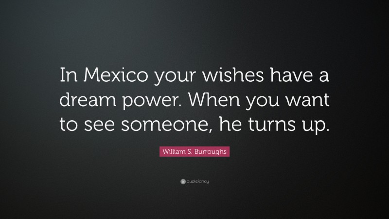 William S. Burroughs Quote: “In Mexico your wishes have a dream power. When you want to see someone, he turns up.”