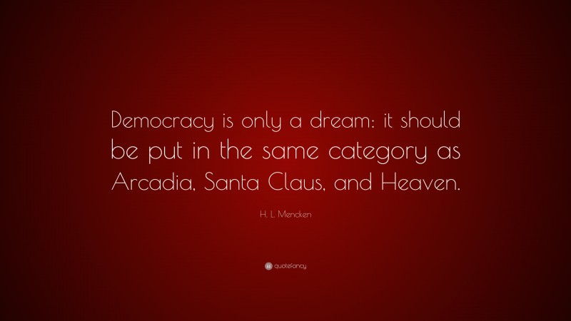 H. L. Mencken Quote: “Democracy is only a dream: it should be put in the same category as Arcadia, Santa Claus, and Heaven.”