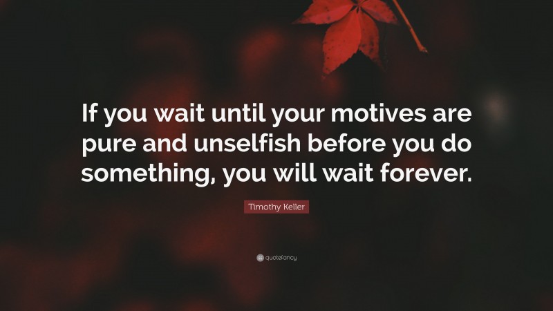 Timothy Keller Quote: “If you wait until your motives are pure and unselfish before you do something, you will wait forever.”