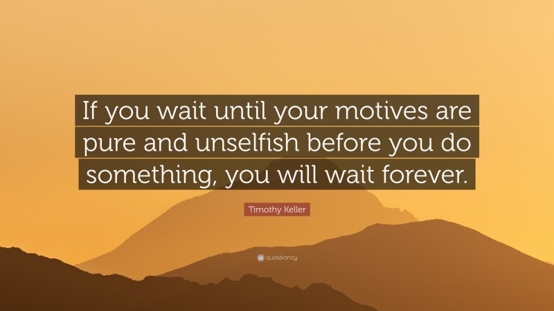 Timothy Keller Quote: “If you wait until your motives are pure and unselfish before you do something, you will wait forever.”
