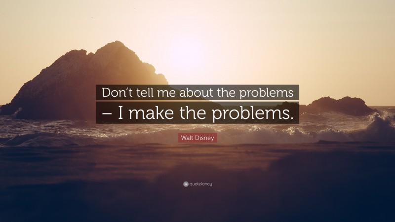 Walt Disney Quote: “Don’t tell me about the problems – I make the problems.”