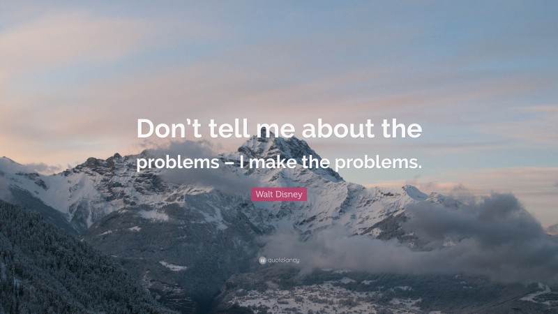 Walt Disney Quote: “Don’t tell me about the problems – I make the problems.”
