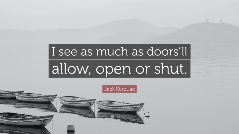 Jack Kerouac Quote: “I see as much as doors’ll allow, open or shut.”