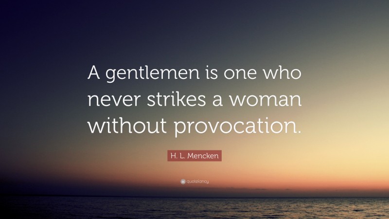 H. L. Mencken Quote: “A gentlemen is one who never strikes a woman without provocation.”