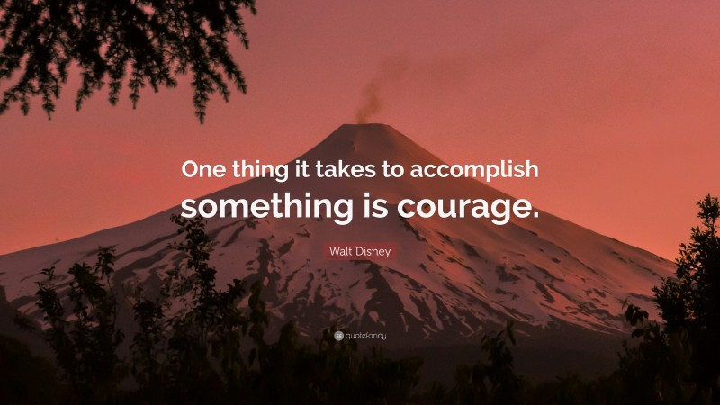 Walt Disney Quote: “One thing it takes to accomplish something is courage.”