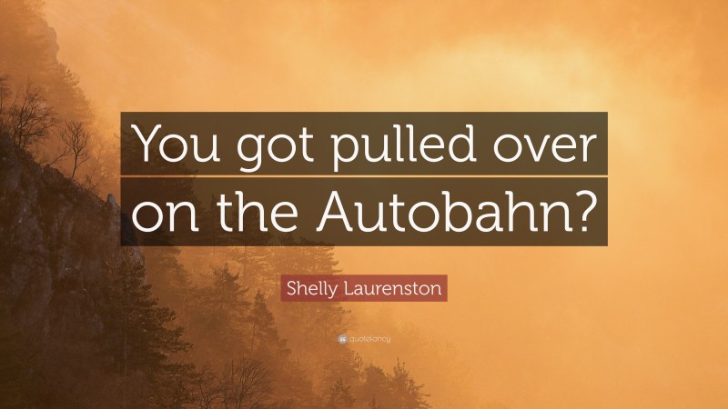 Shelly Laurenston Quote: “You got pulled over on the Autobahn?”
