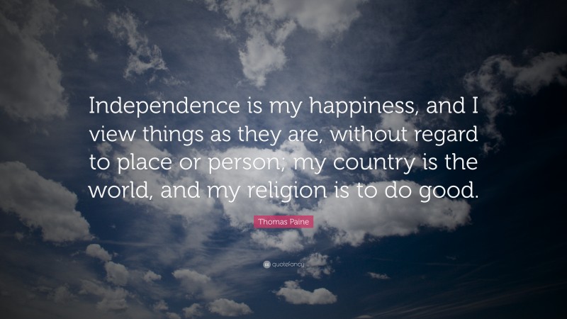 Thomas Paine Quote: “Independence is my happiness, and I view things as they are, without regard to place or person; my country is the world, and my religion is to do good.”
