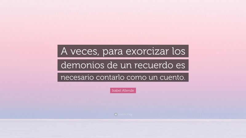 Isabel Allende Quote: “A veces, para exorcizar los demonios de un recuerdo es necesario contarlo como un cuento.”