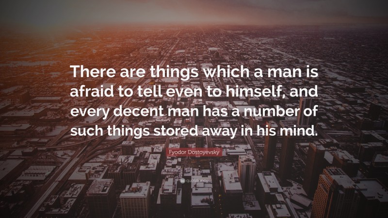 Fyodor Dostoyevsky Quote: “There are things which a man is afraid to tell even to himself, and every decent man has a number of such things stored away in his mind.”