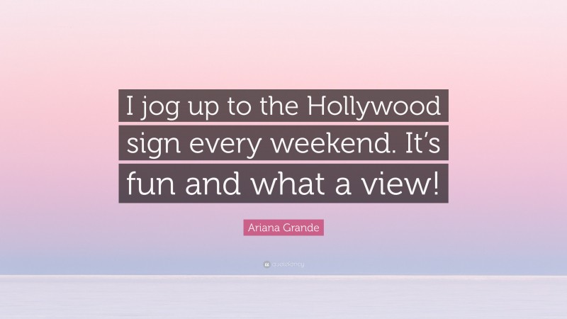 Ariana Grande Quote: “I jog up to the Hollywood sign every weekend. It’s fun and what a view!”