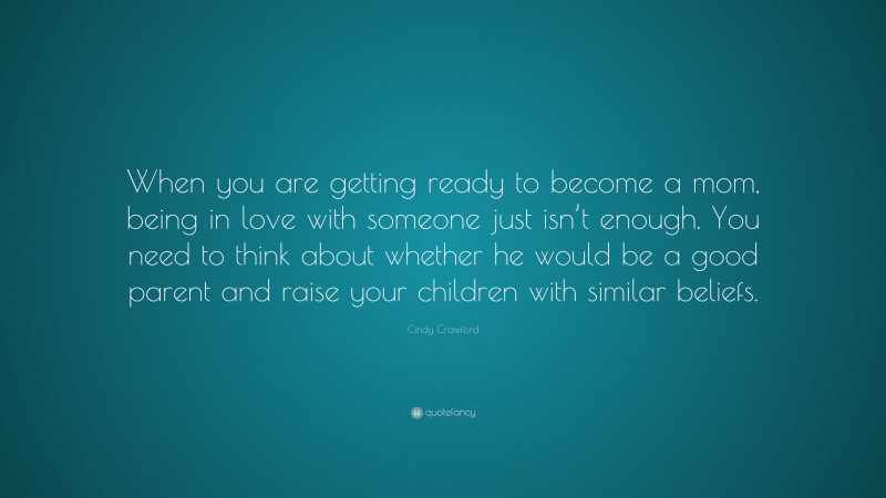 Cindy Crawford Quote: “When you are getting ready to become a mom, being in love with someone just isn’t enough. You need to think about whether he would be a good parent and raise your children with similar beliefs.”