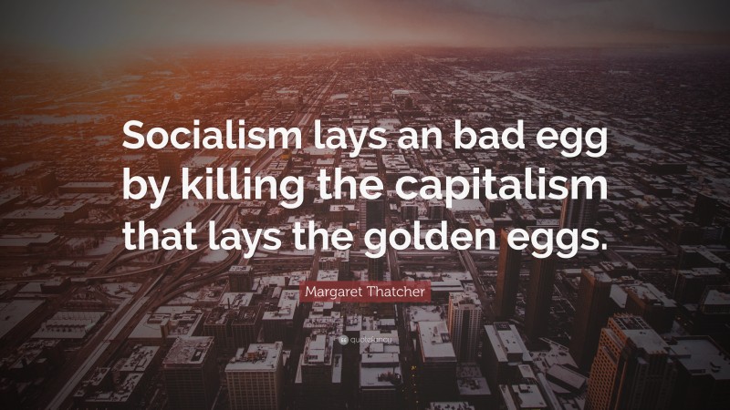Margaret Thatcher Quote: “Socialism lays an bad egg by killing the capitalism that lays the golden eggs.”