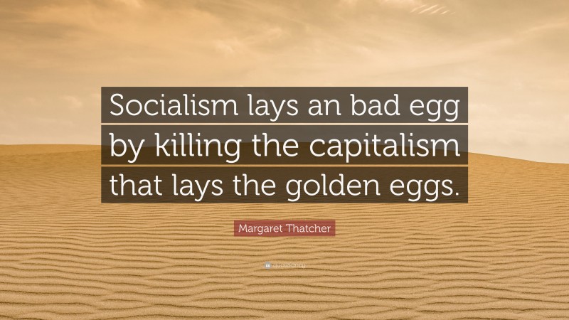 Margaret Thatcher Quote: “Socialism lays an bad egg by killing the capitalism that lays the golden eggs.”