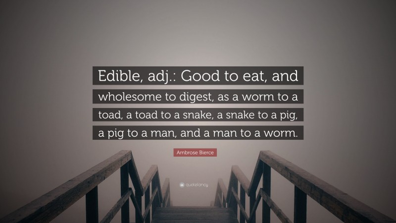 Ambrose Bierce Quote: “Edible, adj.: Good to eat, and wholesome to digest, as a worm to a toad, a toad to a snake, a snake to a pig, a pig to a man, and a man to a worm.”