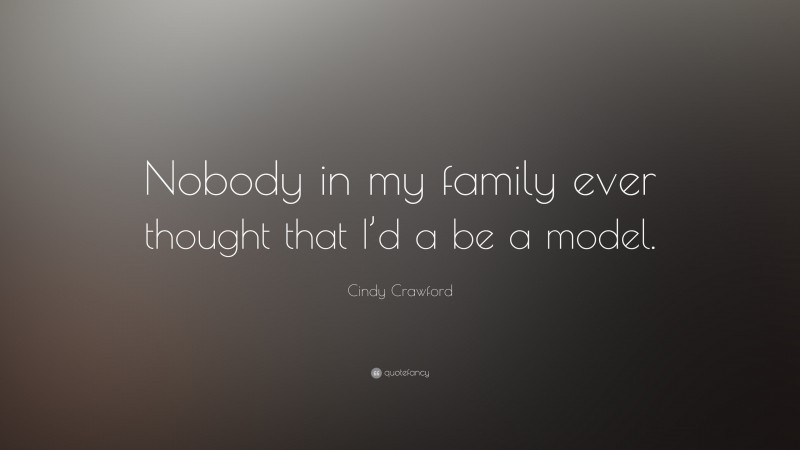 Cindy Crawford Quote: “Nobody in my family ever thought that I’d a be a model.”