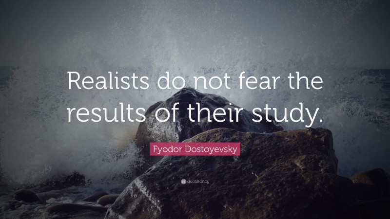 Fyodor Dostoyevsky Quote: “Realists do not fear the results of their study.”