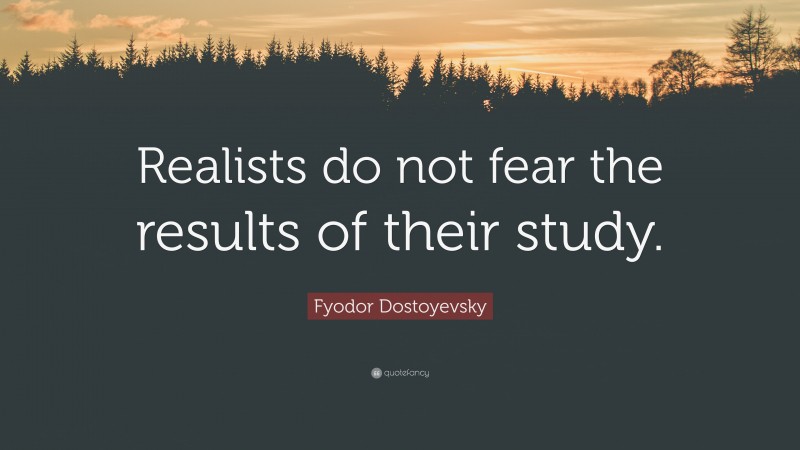 Fyodor Dostoyevsky Quote: “Realists do not fear the results of their study.”
