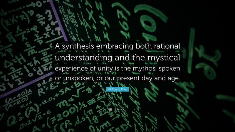 Wolfgang Pauli Quote: “A synthesis embracing both rational understanding and the mystical experience of unity is the mythos, spoken or unspoken, or our present day and age.”