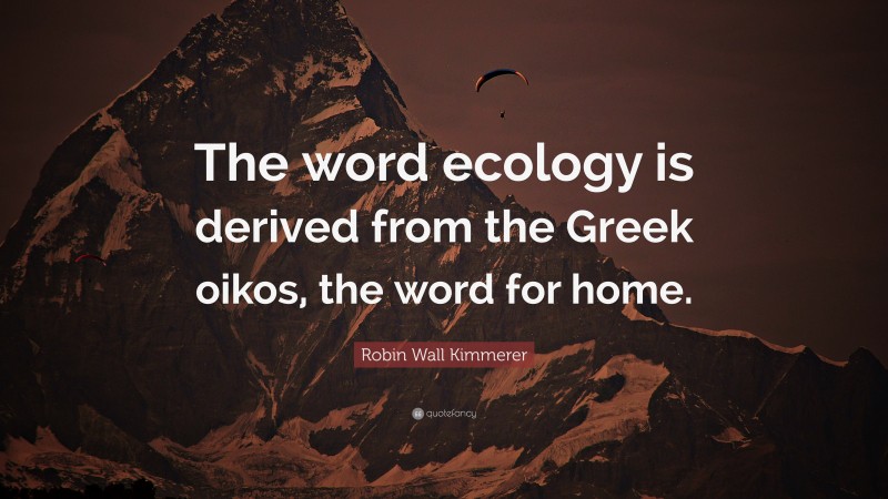 Robin Wall Kimmerer Quote: “The word ecology is derived from the Greek oikos, the word for home.”