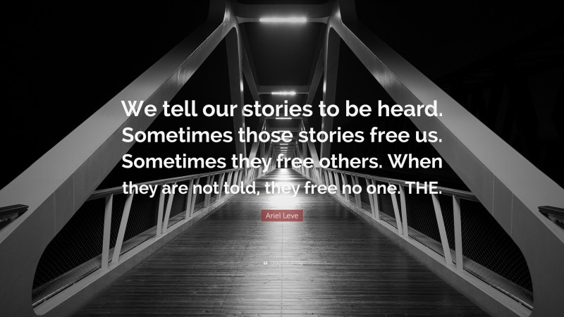 Ariel Leve Quote: “We tell our stories to be heard. Sometimes those stories free us. Sometimes they free others. When they are not told, they free no one. THE.”