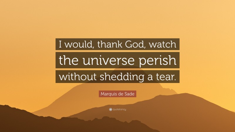 Marquis de Sade Quote: “I would, thank God, watch the universe perish without shedding a tear.”