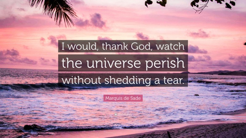 Marquis de Sade Quote: “I would, thank God, watch the universe perish without shedding a tear.”