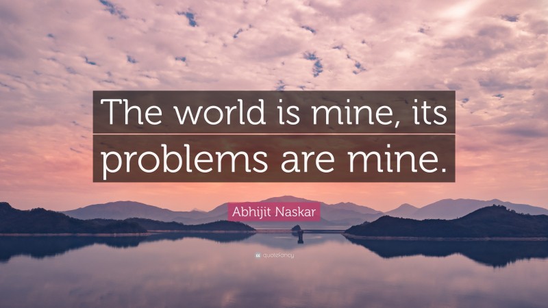 Abhijit Naskar Quote: “The world is mine, its problems are mine.”