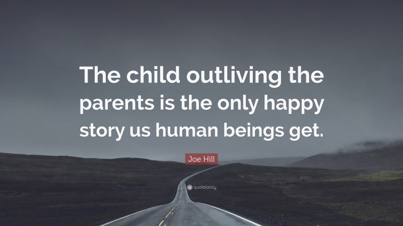 Joe Hill Quote: “The child outliving the parents is the only happy story us human beings get.”