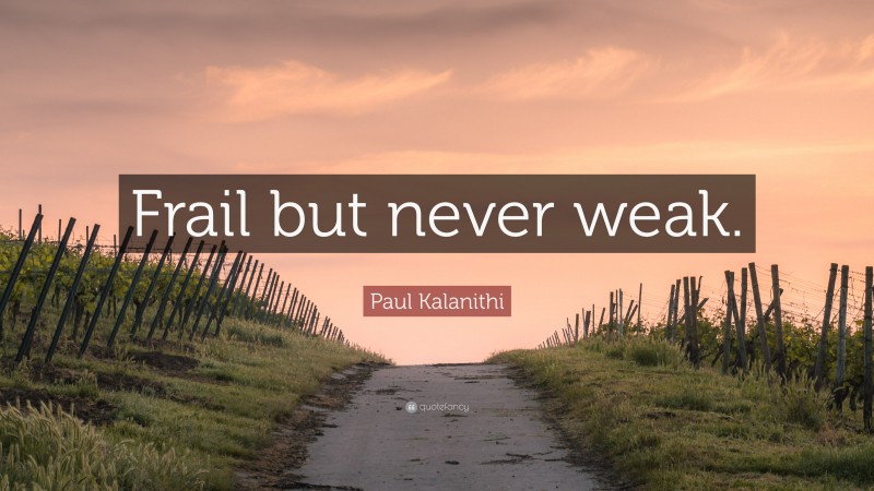 Paul Kalanithi Quote: “Frail but never weak.”
