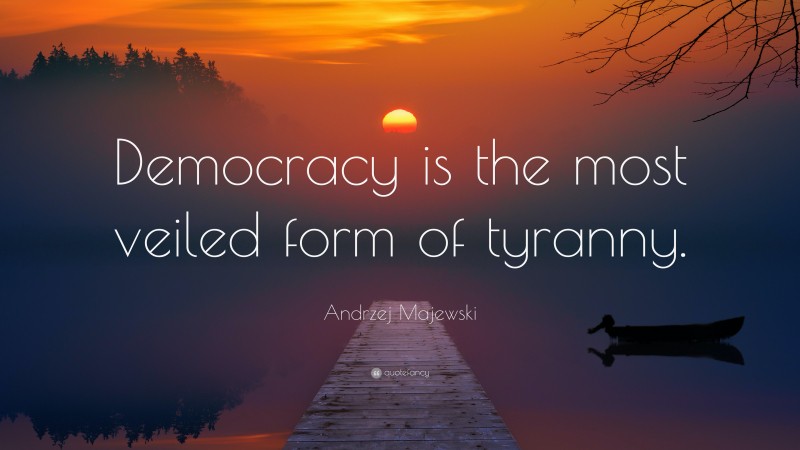 Andrzej Majewski Quote: “Democracy is the most veiled form of tyranny.”