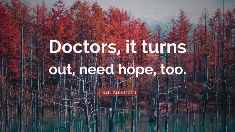 Paul Kalanithi Quote: “Doctors, it turns out, need hope, too.”