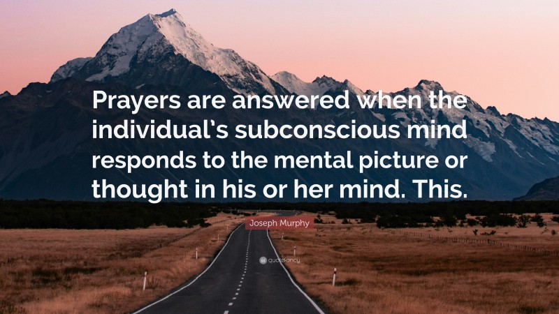 Joseph Murphy Quote: “Prayers are answered when the individual’s subconscious mind responds to the mental picture or thought in his or her mind. This.”