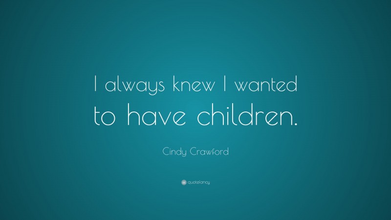 Cindy Crawford Quote: “I always knew I wanted to have children.”