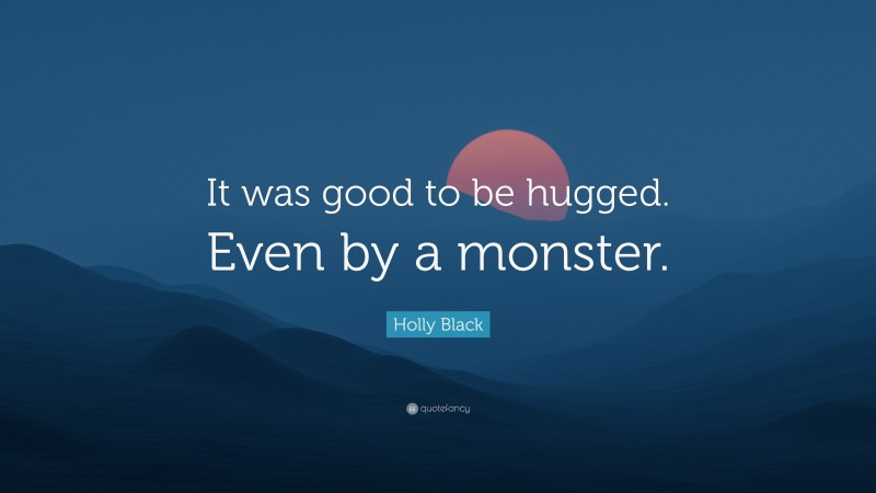 Holly Black Quote: “It was good to be hugged. Even by a monster.”