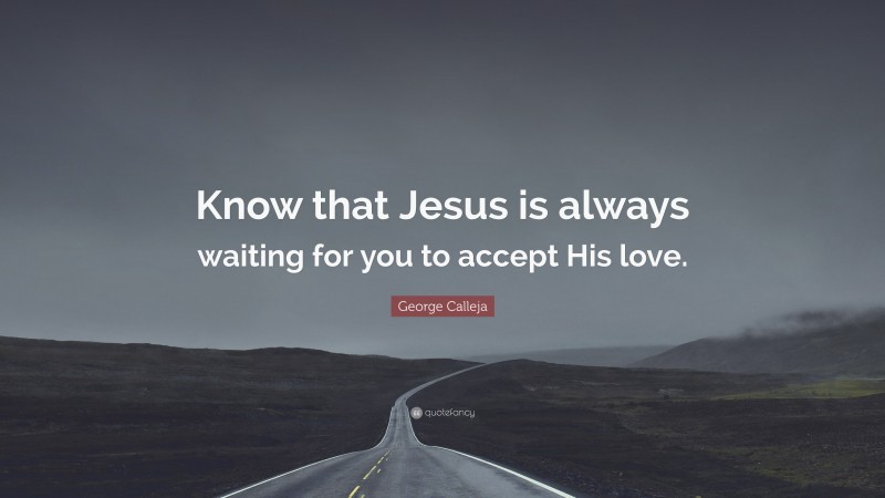 George Calleja Quote: “Know that Jesus is always waiting for you to accept His love.”