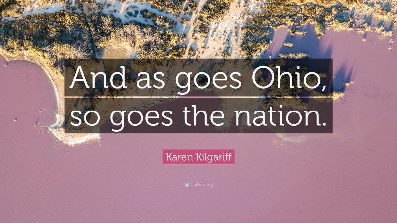 Karen Kilgariff Quote: “And as goes Ohio, so goes the nation.”