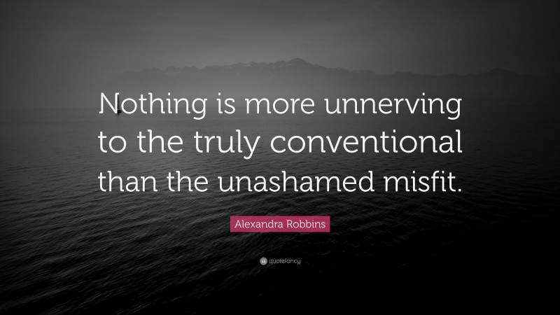 Alexandra Robbins Quote: “Nothing is more unnerving to the truly conventional than the unashamed misfit.”