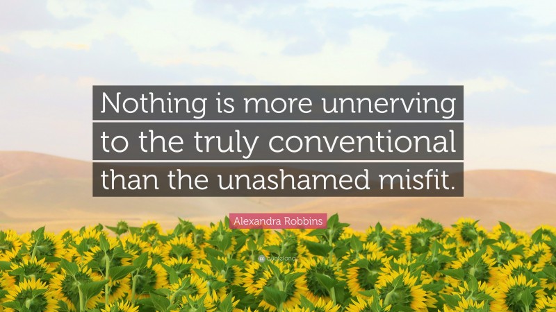 Alexandra Robbins Quote: “Nothing is more unnerving to the truly conventional than the unashamed misfit.”