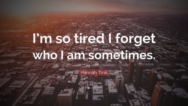 Hannah Tinti Quote: “I’m so tired I forget who I am sometimes.”