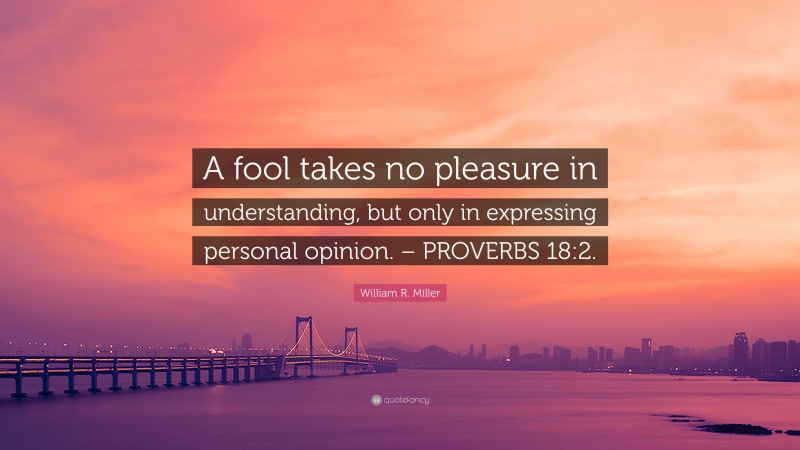 William R. Miller Quote: “A fool takes no pleasure in understanding, but only in expressing personal opinion. – PROVERBS 18:2.”