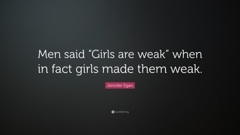 Jennifer Egan Quote: “Men said “Girls are weak” when in fact girls made them weak.”